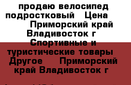 продаю велосипед подростковый › Цена ­ 3 000 - Приморский край, Владивосток г. Спортивные и туристические товары » Другое   . Приморский край,Владивосток г.